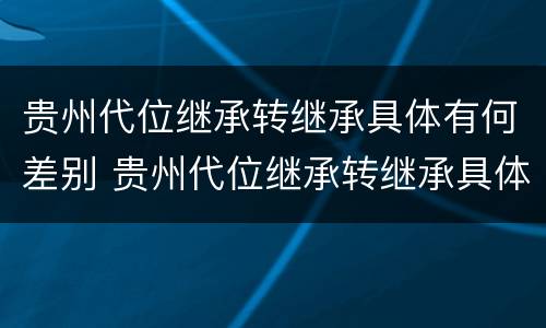 贵州代位继承转继承具体有何差别 贵州代位继承转继承具体有何差别和区别