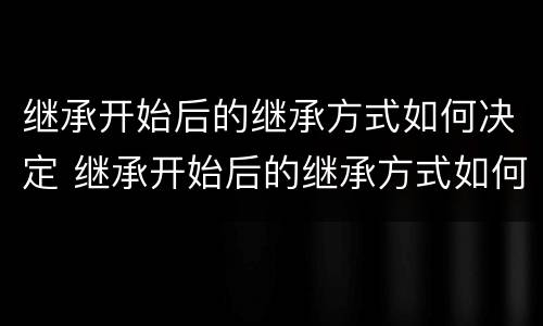 继承开始后的继承方式如何决定 继承开始后的继承方式如何决定
