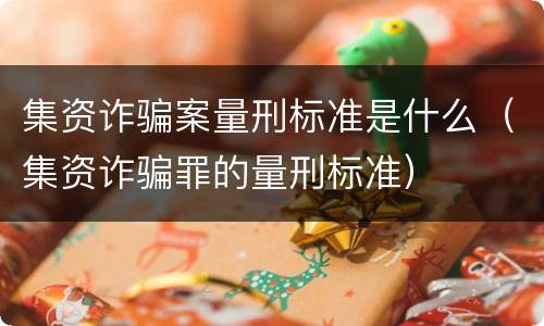 集资诈骗案量刑标准是什么（集资诈骗罪的量刑标准）