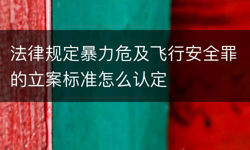 法律规定暴力危及飞行安全罪的立案标准怎么认定