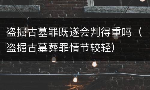 盗掘古墓罪既遂会判得重吗（盗掘古墓葬罪情节较轻）
