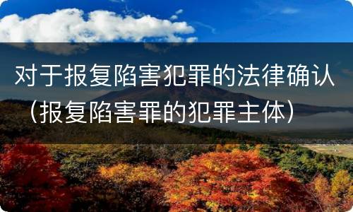 对于报复陷害犯罪的法律确认（报复陷害罪的犯罪主体）
