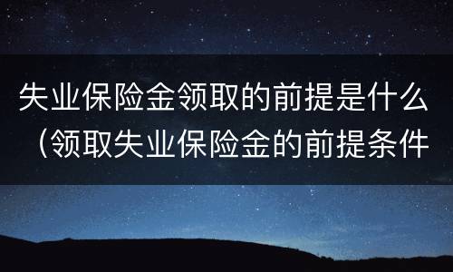 失业保险金领取的前提是什么（领取失业保险金的前提条件）