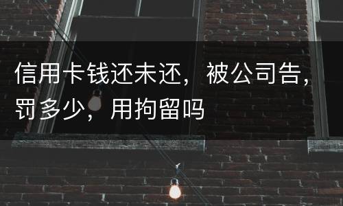信用卡钱还未还，被公司告，罚多少，用拘留吗