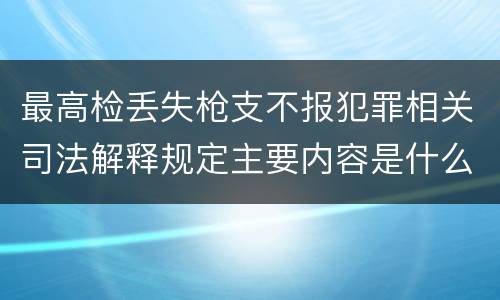 最高检丢失枪支不报犯罪相关司法解释规定主要内容是什么