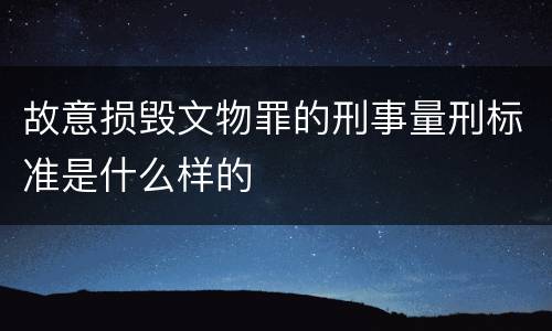 故意损毁文物罪的刑事量刑标准是什么样的