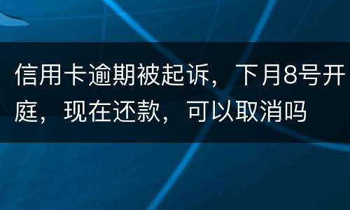信用卡逾期被起诉，下月8号开庭，现在还款，可以取消吗
