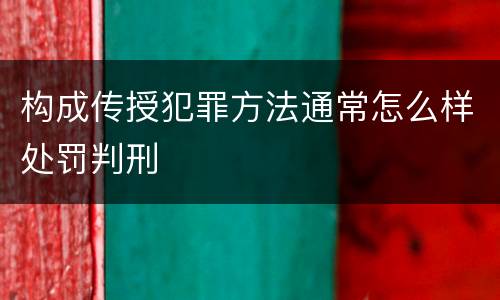 构成传授犯罪方法通常怎么样处罚判刑