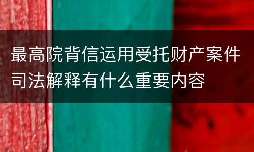 最高院背信运用受托财产案件司法解释有什么重要内容