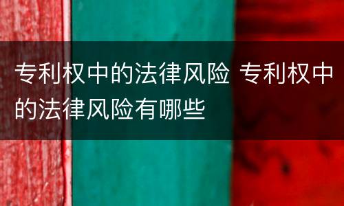 专利权中的法律风险 专利权中的法律风险有哪些