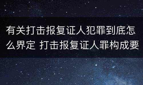 有关打击报复证人犯罪到底怎么界定 打击报复证人罪构成要件
