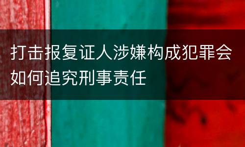 打击报复证人涉嫌构成犯罪会如何追究刑事责任