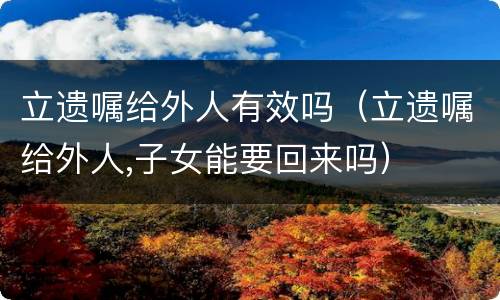 立遗嘱给外人有效吗（立遗嘱给外人,子女能要回来吗）