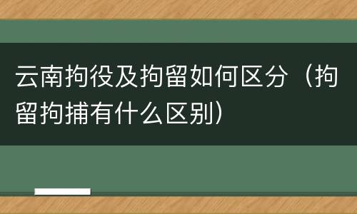 云南拘役及拘留如何区分（拘留拘捕有什么区别）