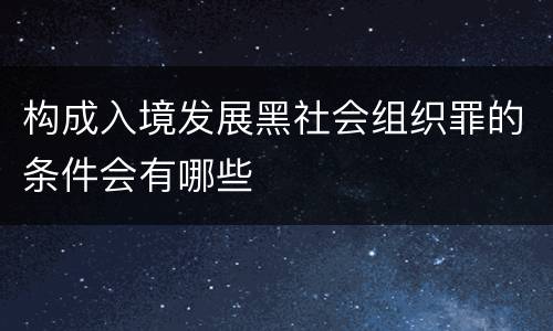 构成入境发展黑社会组织罪的条件会有哪些