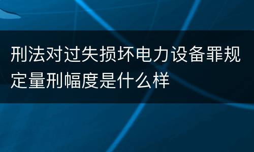 刑法对过失损坏电力设备罪规定量刑幅度是什么样