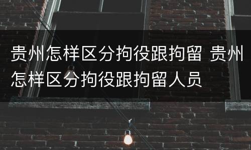 贵州怎样区分拘役跟拘留 贵州怎样区分拘役跟拘留人员