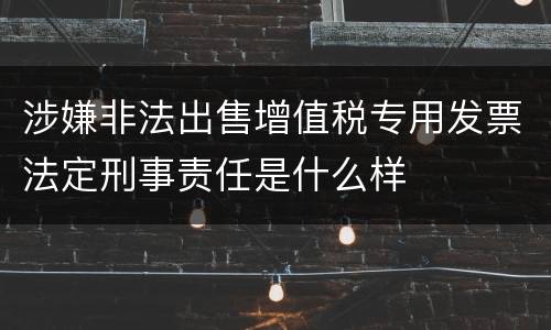 涉嫌非法出售增值税专用发票法定刑事责任是什么样