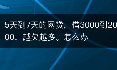 5天到7天的网贷，借3000到2000，越欠越多。怎么办