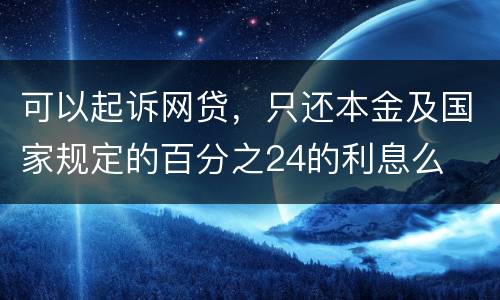 可以起诉网贷，只还本金及国家规定的百分之24的利息么