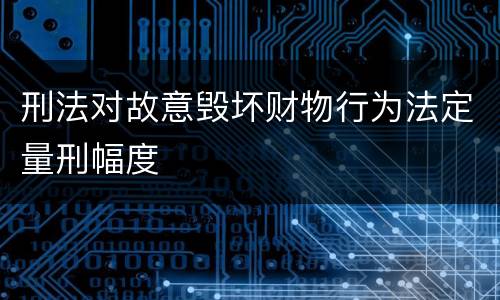 刑法对故意毁坏财物行为法定量刑幅度
