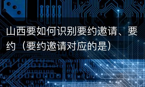 山西要如何识别要约邀请、要约（要约邀请对应的是）