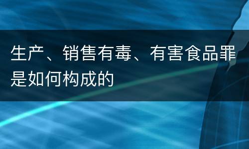 生产、销售有毒、有害食品罪是如何构成的
