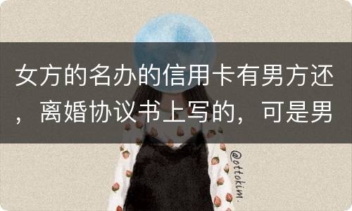 女方的名办的信用卡有男方还，离婚协议书上写的，可是男方不管了，该怎么办