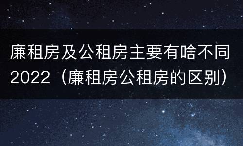 廉租房及公租房主要有啥不同2022（廉租房公租房的区别）
