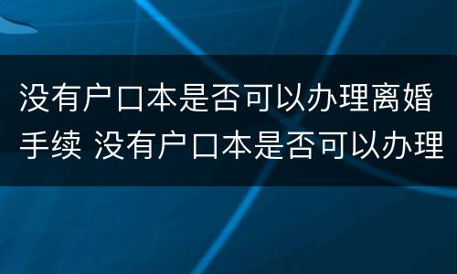 没有户口本是否可以办理离婚手续 没有户口本是否可以办理离婚手续流程