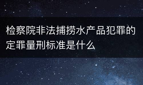 检察院非法捕捞水产品犯罪的定罪量刑标准是什么