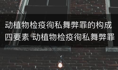 动植物检疫徇私舞弊罪的构成四要素 动植物检疫徇私舞弊罪是不是故意犯罪