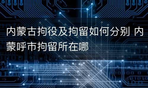 内蒙古拘役及拘留如何分别 内蒙呼市拘留所在哪