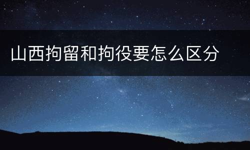 山西拘留和拘役要怎么区分