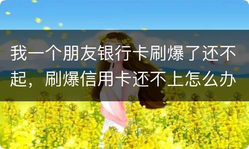 我一个朋友银行卡刷爆了还不起，刷爆信用卡还不上怎么办