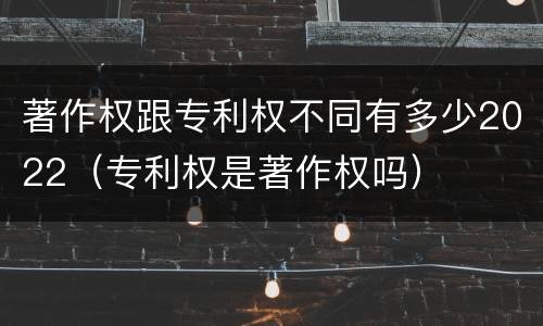 著作权跟专利权不同有多少2022（专利权是著作权吗）