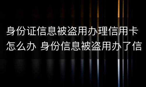 身份证信息被盗用办理信用卡怎么办 身份信息被盗用办了信用卡怎么办