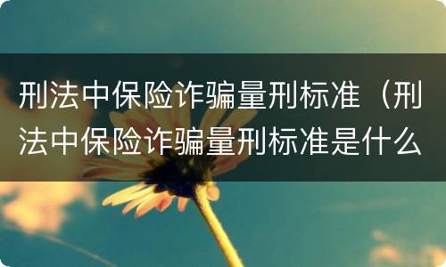 刑法中保险诈骗量刑标准（刑法中保险诈骗量刑标准是什么）