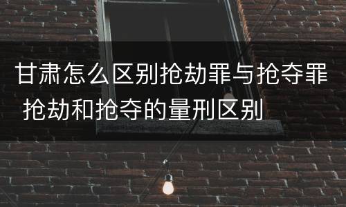甘肃怎么区别抢劫罪与抢夺罪 抢劫和抢夺的量刑区别