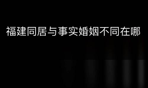 福建同居与事实婚姻不同在哪