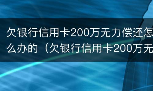 欠银行信用卡200万无力偿还怎么办的（欠银行信用卡200万无力偿还怎么办的呢）