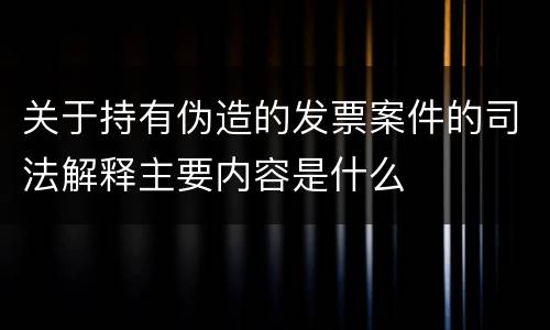 关于持有伪造的发票案件的司法解释主要内容是什么