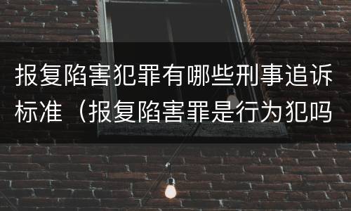 报复陷害犯罪有哪些刑事追诉标准（报复陷害罪是行为犯吗）