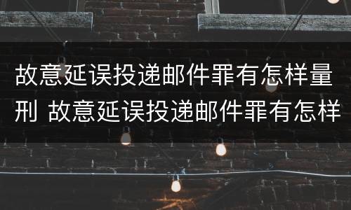 故意延误投递邮件罪有怎样量刑 故意延误投递邮件罪有怎样量刑的