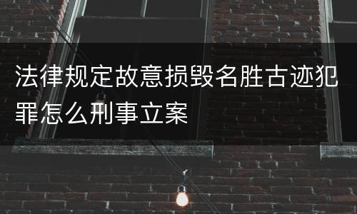法律规定故意损毁名胜古迹犯罪怎么刑事立案