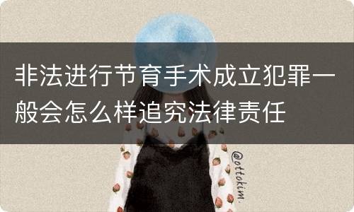 非法进行节育手术成立犯罪一般会怎么样追究法律责任