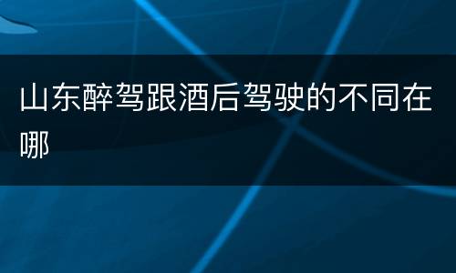 山东醉驾跟酒后驾驶的不同在哪