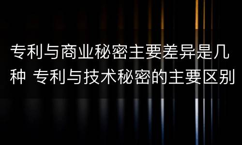 专利与商业秘密主要差异是几种 专利与技术秘密的主要区别