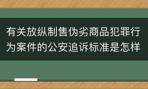 有关放纵制售伪劣商品犯罪行为案件的公安追诉标准是怎样的