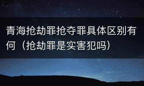 青海抢劫罪抢夺罪具体区别有何（抢劫罪是实害犯吗）